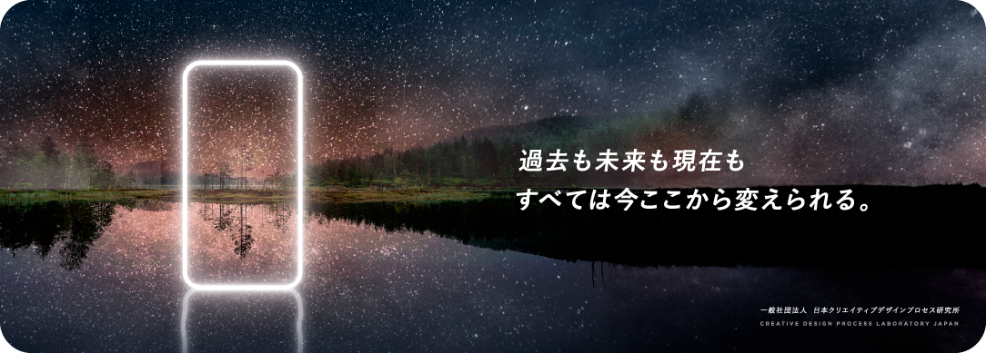 過去も未来も現在も、すべては今ここから変えられる。／一般社団法人 日本クリエイティブデザインプロセス研究所